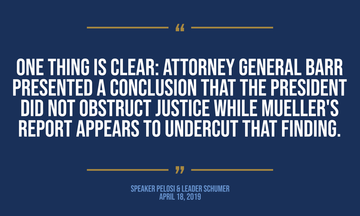 "One thing is clear: Attorney General Barr presented a conclusion that the president did not obstruct justice while Mueller's report appears to undercut that finding." -- Speaker Pelosi & Leader Schumer (April 18, 2019)