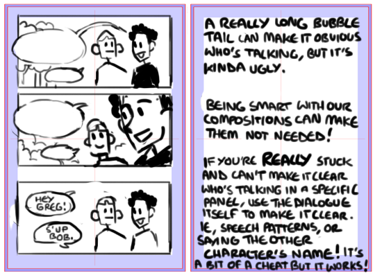 You never want your reader confused for a moment over who's saying which speech bubble. You want it really obvious. A standard good way is to have the speech bubble nearest to the character saying it with a small tail pointing to them, but that's not always easy.