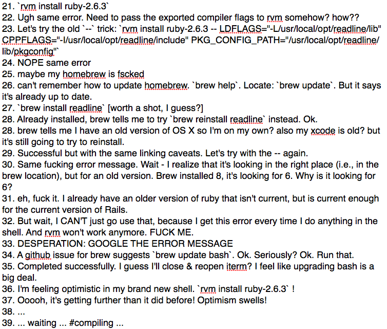 Steps 21-39 of a very long saga of installing the right ruby and rails to make a new app. I try exporting things and passing options to rvm to compile with. I try updating brew. Everything's broken!! In desperation I google the error message and find a github issue from 2016 that tells to brew update bash. Seriously?? My shell is out of date?? Ok, I'm desperate, I'll try it. Then I try installing ruby again...