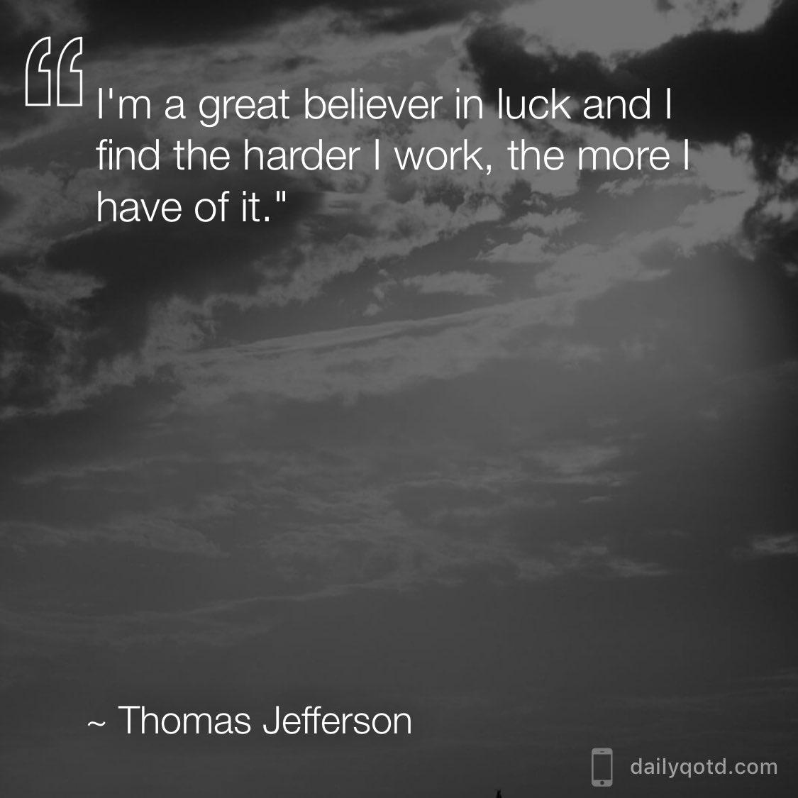 I'm a great believer in luck and I find the harder I work, the more I have of it. —Thomas Jefferson