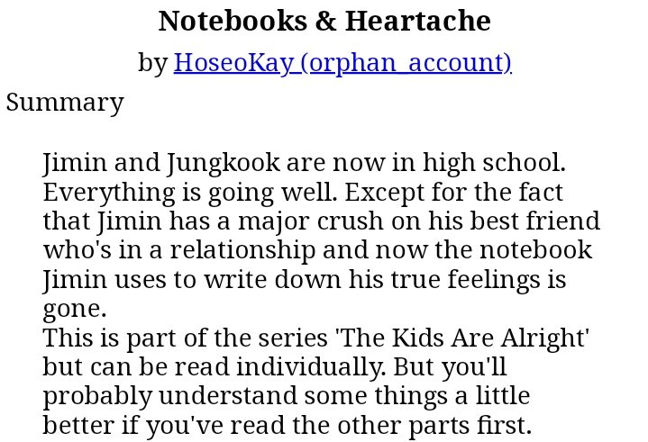 56) Notebooks & Heartaches http://archiveofourown.org/works/6775570 • 3.6k words• high school • jikook are best friends• jm is in love with jk but jk has a gf :(• notebook• misunderstandings