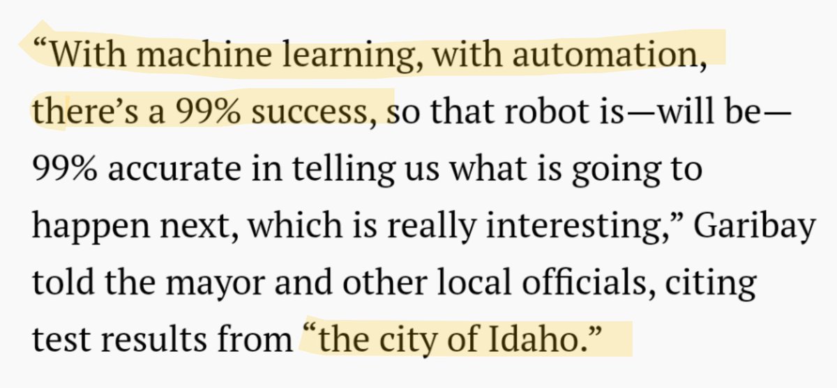 “With machine learning, with automation, there’s a 99% success, so that robot is—will be—99% accurate in telling us what is going to happen next, which is really interesting,” Garibay told the mayor and other local officials, citing test results from “the city of Idaho.”