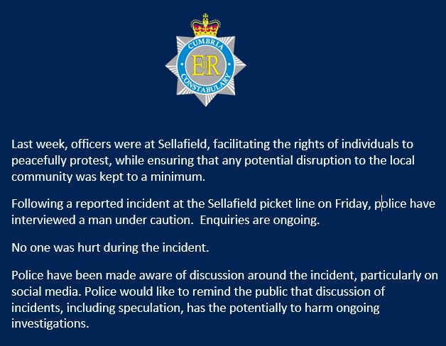 CopelandPolice's tweet photo. Following a reported incident at the Sellafield picket line on Friday, we've interviewed a man under caution. Enquiries are ongoing. Please be aware discussion of ongoing investigations, including speculation online, has the potential to harm the investigation. https://t.co/CtjvajGNAI