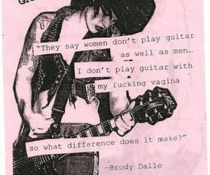 사람들은 여성은 남성만큼 기타를 잘 칠 수 없다고들 하더군.

내가 보지로 기타를 연주할 것도 아닌데
성별이 무슨 상관이란 말인가?

Brody Dalle