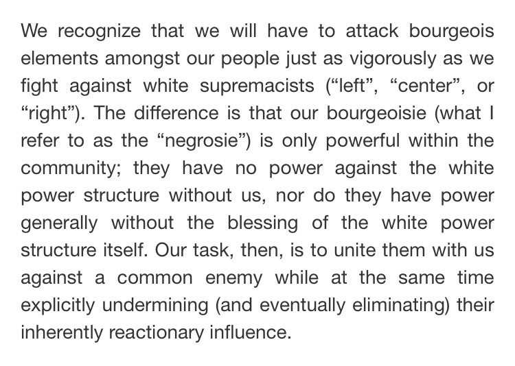 “We recognize ... we will have to attack bourgeois elements amongst our people just as vigorously as we fight against white supremacists (‘left’, ‘center’, or ‘right’). The difference is ... our bourgeoisie (what I [call] the ‘negrosie’) is only powerful within the community...”