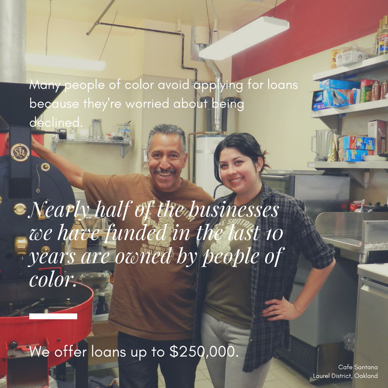 Many people of color avoid applying for loans because they're worried about being declined.  Nearly half of the businesses we have funded in the last 10 years are owned by people of color.  We offer loans up to $250,000.