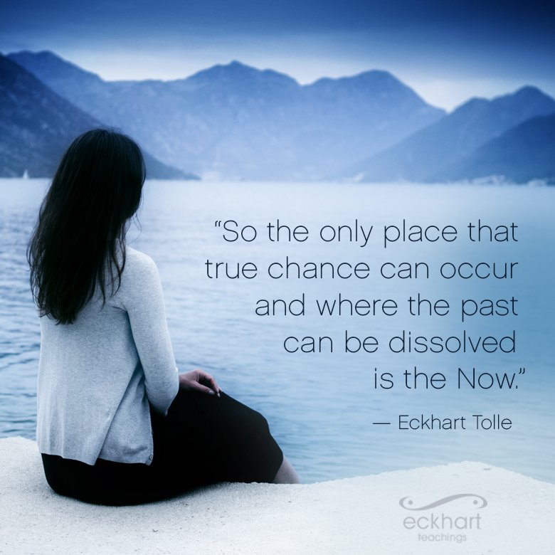 "So the only place that true chance can occur and where the past can be dissolved is the Now." - Eckhart Tolle