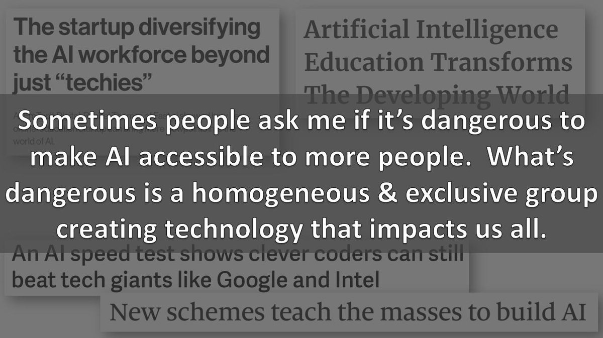 Slide saying: Sometimes people ask me if it's dangerous to make AI accessible to more people.  What's dangerous is a homogeneous & exclusive group creating technology that impacts us all.