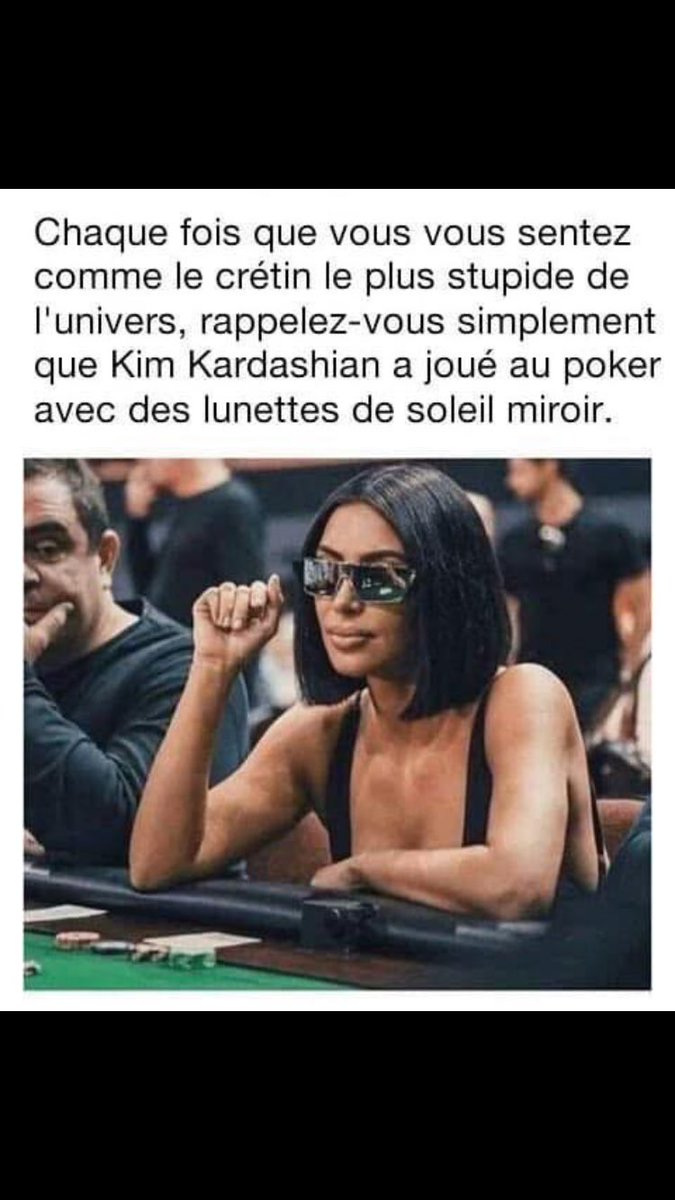 Every time you feel like the most idiotic person in the universe, remember that Kim Kardashian played poker in mirrored sunglasses.