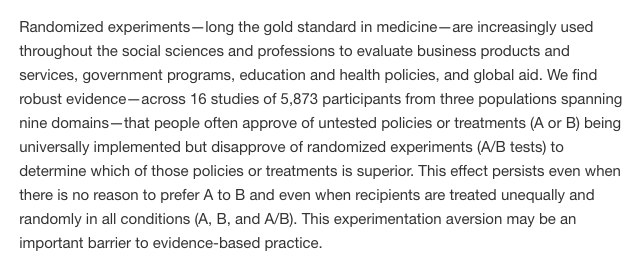 Evidence that people's attitudes towards experiments are flawed?

"people often approve of untested policies or treatments (A or B) being universally implemented but disapprove of randomized experiments (A/B tests) to determine which [..] is superior."

pnas.org/content/early/…