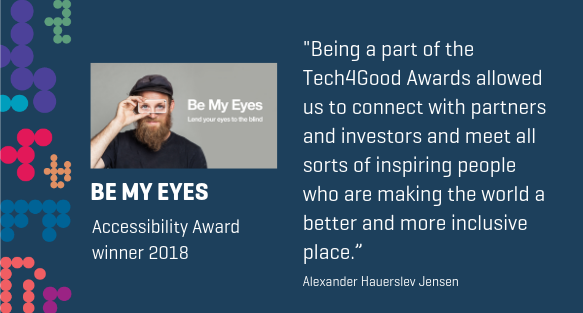 Photo of man holding up a smartphone to his eyes showing an image of someone else's eyes. Be My Eyes, accessibility award winner 2018. "Being a part of the tech4good awards allowed us to connect with partners and investors and meet all sorts of inspiring people who are making the world a better and more inclusive place." Alexander Hauerslev Jensen