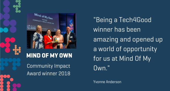 Photo of Mind of my own collecting their award in 2018. Strapline: Mind of my own - community impact award winner 2018. "Being a Tech4Good winner has been amazing and opened up a world of opportunity for us at Mind of My Own". Yvonne Anderson