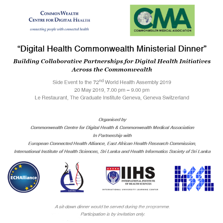 “Digital Health Commonwealth Ministerial Dinner”
Building Collaborative Partnerships for #DigitalHealth Initiatives
Across the Commonwealth
Side Event to the 72nd World Health Assembly 2019
<a href="/commonwdoctors/">CMA</a> <a href="/ECHAlliance/">Global Health Connector</a> <a href="/eahrc_eahealth/">East African Health Research Commission</a> #IIHS <a href="/HISSLk/">HISSL</a>