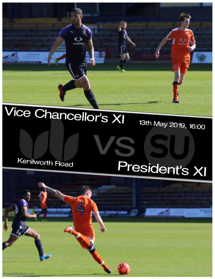 Vice Chancellor Vs Beds SU President's 
Monday 13th at 16.00pm 
Kenilworth Road (Luton Town Stadium) 
Come and show your support as it is all in aid of charity!