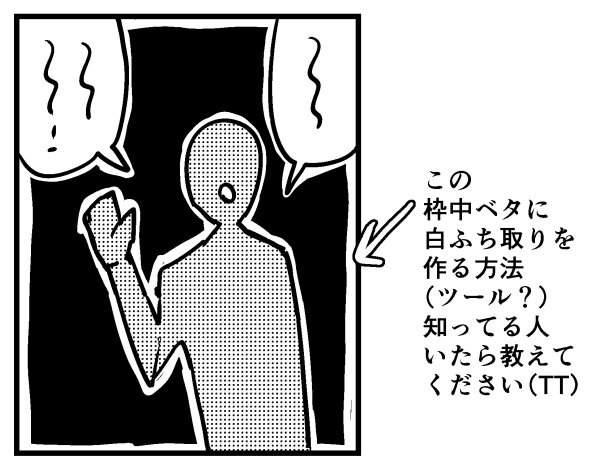 知ってる人いらっしゃったら教えてください…?
ちょっとうまく言えないから図で。クリスタで枠中ベタ(トーン)に白フチ取りする方法教えてください～?私の検索が下手で調べても出てこない? 