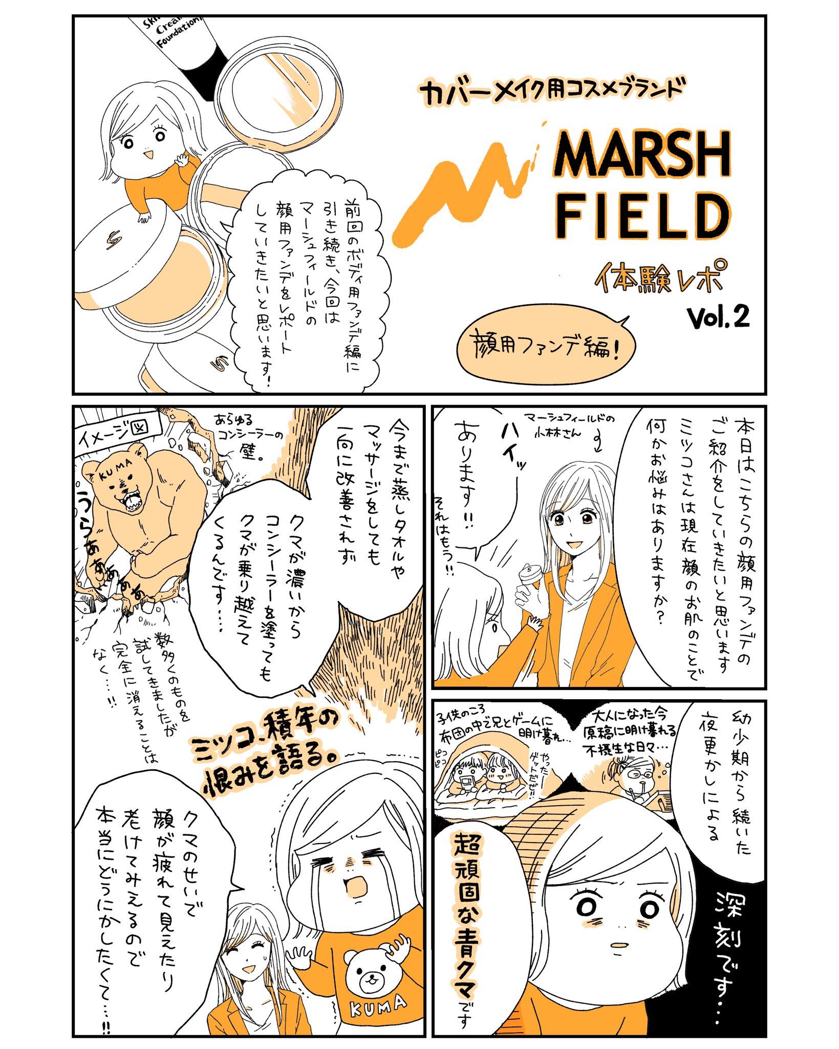 ミツコ 前回のマーシュフィールドさんのボディ用ファンデレポに続いて 今回は顔用ファンデのレポ漫画を描かせて頂きました コンシーラーで薄くはできても完全に隠す事は出来なかった主張強めの私のクマが いとも容易く無かったこと