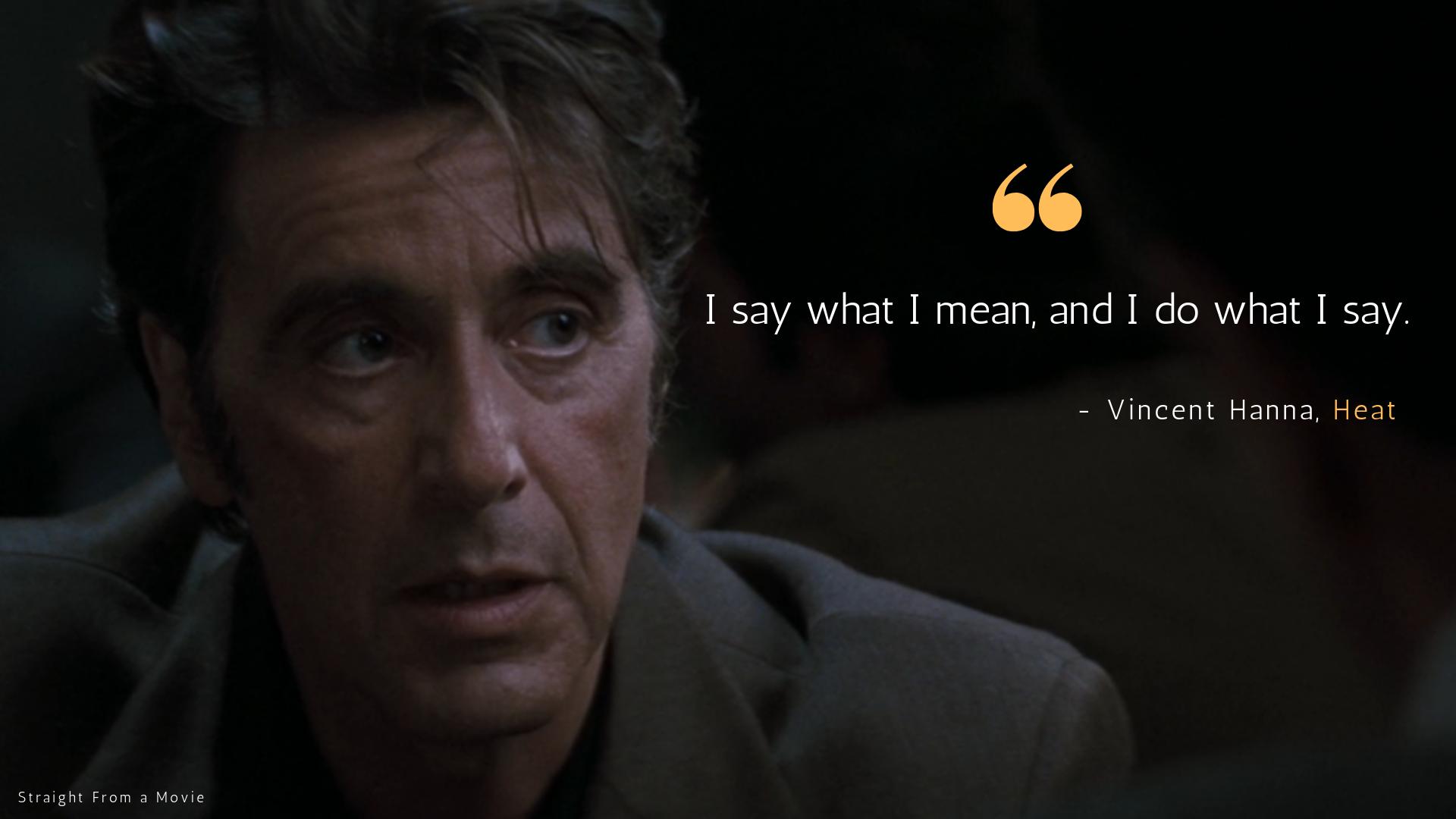 StraightFromAMovie on X: ""I say what I mean, and I do what I say."  #VincentHanna #Heat #HeatMovie #HeatQuotes #HeatMovieQuotes #AlPacino  #MichaelMann #RobertDeNiro #moviequotes #quotes #quoteoftheday #wordporn  https://t.co/mFQSJHo7vf" / X