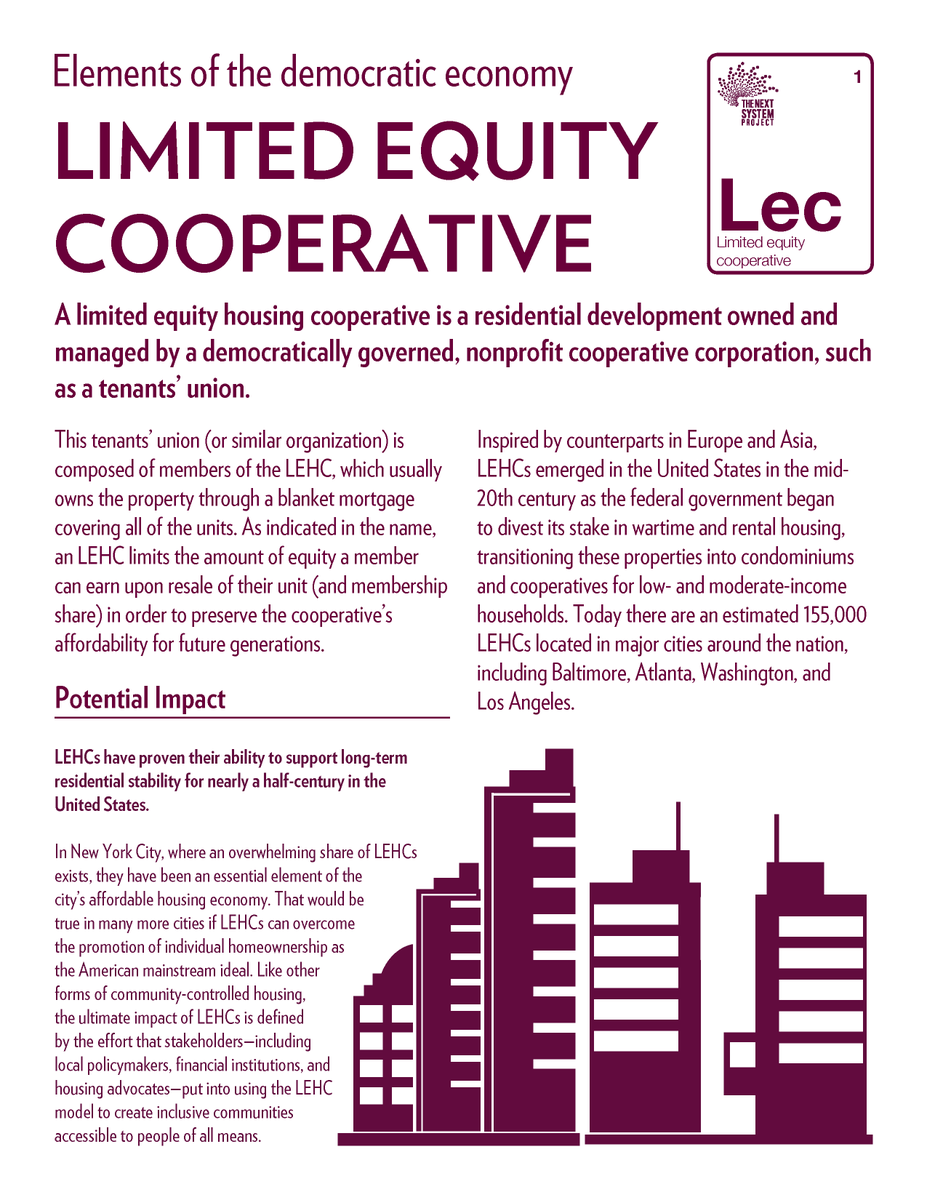 A limited equity housing cooperative is a residential development owned and managed by a democratically governed, nonprofit cooperative corporation, such as a tenants’ union: https://thenextsystem.org/learn/stories/limited-equity-housing-cooperative 2/