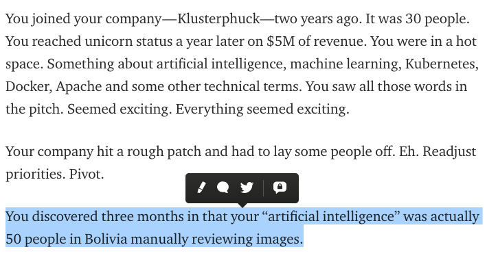 You joined your company — Klusterphuck—two years ago. It was 30 people. You reached unicorn status a year later on $5M of revenue. You were in a hot space. Something about artificial intelligence, machine learning, Kubernetes, Docker, Apache and some other technical terms. You discovered three months in that your “artificial intelligence” was actually 50 people in Bolivia manually reviewing images.