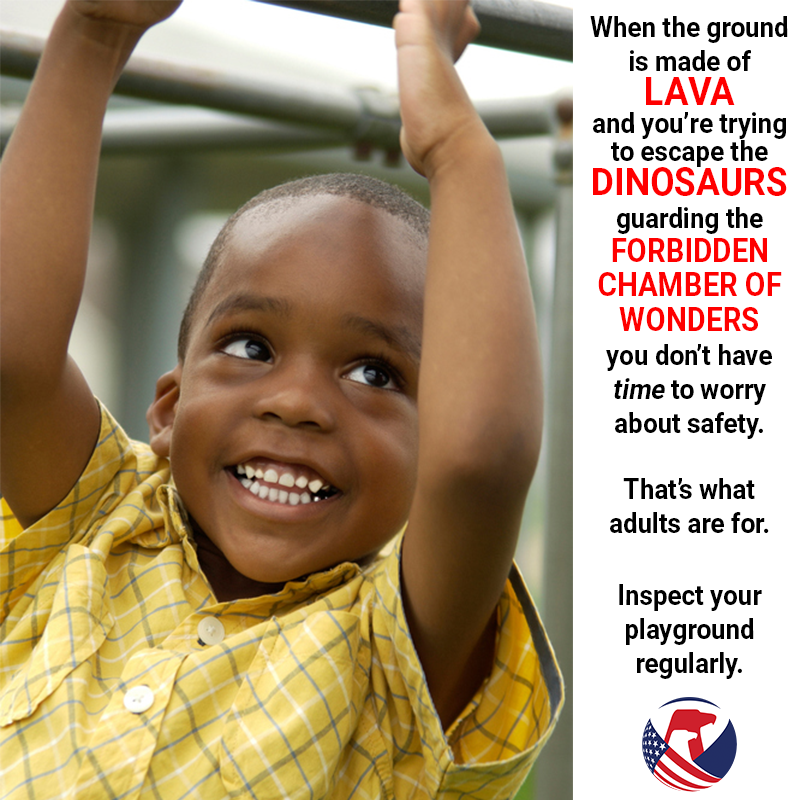 A boy hanging from some monkey bars. The text reads: When the ground is made of lava and you're trying to escape the dinosaurs guarding the forbidden chamber of wonders you don't have time to worry about safety. That's what adults are for. Inspect your playground regularly.