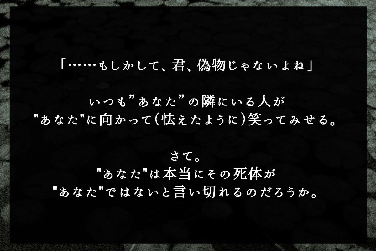 CallingYoiyami's tweet photo. @Calling_TL
その見つかった死体は、どうやら"あなた"の死体らしい。
水辺で見つかった、あなたと性別も年齢も、背格好も同じ死体。
その胸にはあなたの『身分証明書』が置かれていた。
さて。
本当のあなたは、一体どちらなのでしょうか。
#Calling_case #Calling_スワンプマンの死体 https://t.co/DeYFcymAnJ