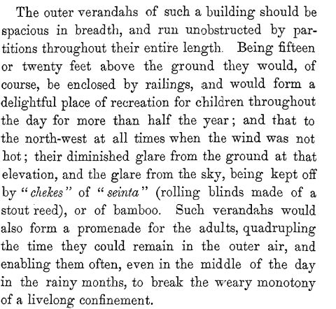 He suggests that such dwellings should have long elevated verandahs as they would provide protection against heat from the ground and hot winds and would serve as a place for recreation for the children ( in case of those not living in barracks)