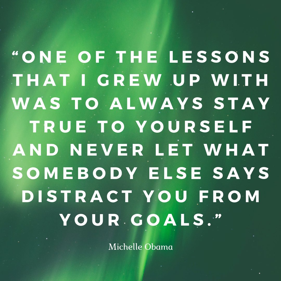 “One of the lessons that I grew up with was to always stay true to yourself and never let what somebody else says distract you from your goals.” - Michelle Obama