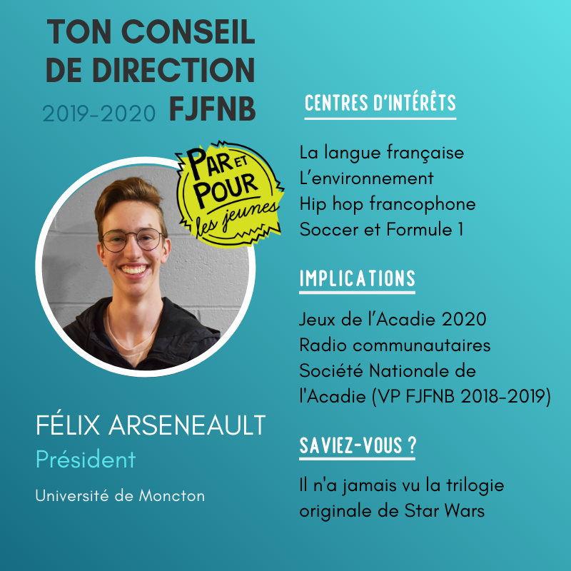 |CONSEIL DE DIRECTION FJFNB 2019-2020| 
Ses motivations à s'impliquer ? «Pour faire entendre la voix des jeunes jusqu'au plus haut niveau et de faire un réel changement!»  - Félix Arsenault, Président, étudiant en 2e année à l' Université de Moncton
#ParetPour #JeunesEngagés