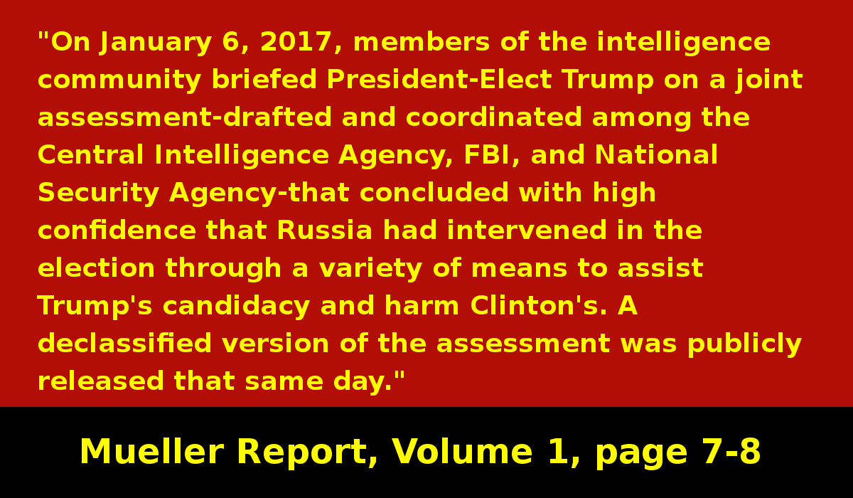 US Intelligence agencies tell Trump that Russia interfered in US elections with the goal of helping Trump's campaign and hurting Clinton's campaign. (Trump eventually attacks the FBI for saying that Russia interfered with US elections.) #MuellerReport  https://www.justice.gov/storage/report.pdf