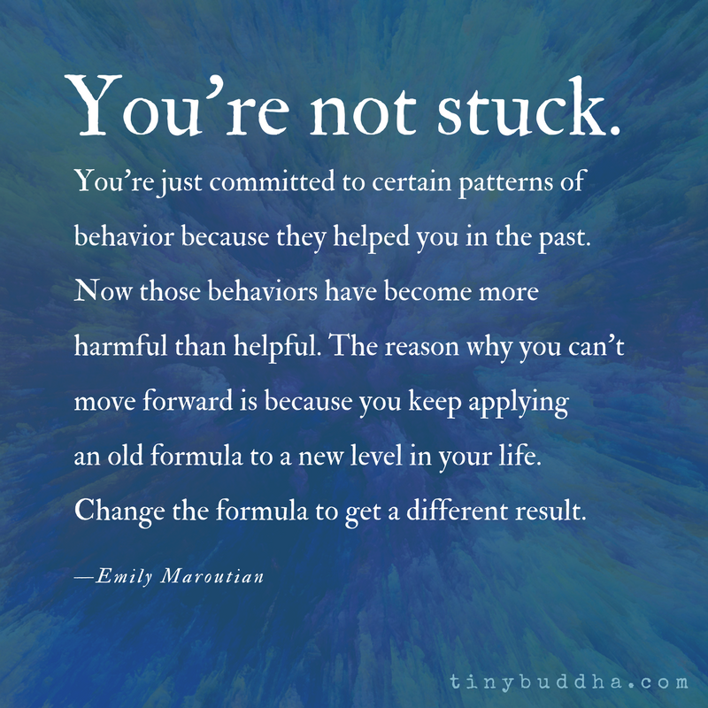 tinybuddha's tweet photo. You're not stuck. You're simply committed to certain patterns of behavior because they helped you in the past. Now those behaviors have become more harmful than helpful. The reason why you can't move forward is because you keep applying an old formula to a new level in your life. https://t.co/O5PvsDsaYN