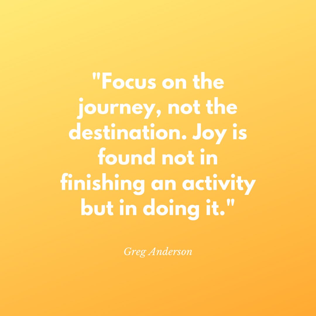 Focus on the journey, not the destination. Joy is found not in finishing an activity but in doing it.