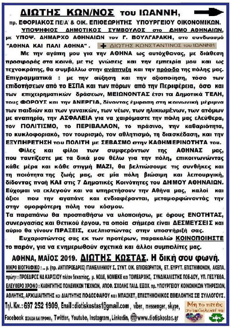 ΔΙΩΤΗΣ ΚΩΝ/ΝΟΣ,  ΥΠΟΨΗΦΙΟΣ ΔΗΜΟΤΙΚΟΣ ΣΥΜΒΟΥΛΟΣ στο ΔΗΜΟ ΑΘΗΝΑΙΩΝ, με το συνδιασμό "ΑΘΗΝΑ ΚΑΙ ΠΑΛΙ ΑΘΗΝΑ" και ΥΠΟΨΗΦΙΟ ΔΗΜΑΡΧΟ ΑΘΗΝΑΙΩΝ τον Γ. ΒΟΥΛΓΑΡΑΚΗ. Εύχομαι η Αθήνα μας να γίνει η ομορφότερη πόλη στο κόσμο. Αυτό θα προσπαθήσω και εγώ ΒΛΕΠΕΤΕ ΣΧΕΤΙΚΟ ΕΝΤΥΠΟ ΠΟΥ ΔΙΑΝΕΜΕΤΑΙ :