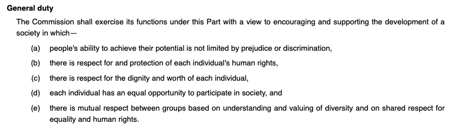 The powers and duties of the UK's equalities and human rights regulator arise from the Equality Act 2006. It has general duties to aid the development of a fair and equal society founded on human rights /3  https://www.legislation.gov.uk/ukpga/2006/3/section/3