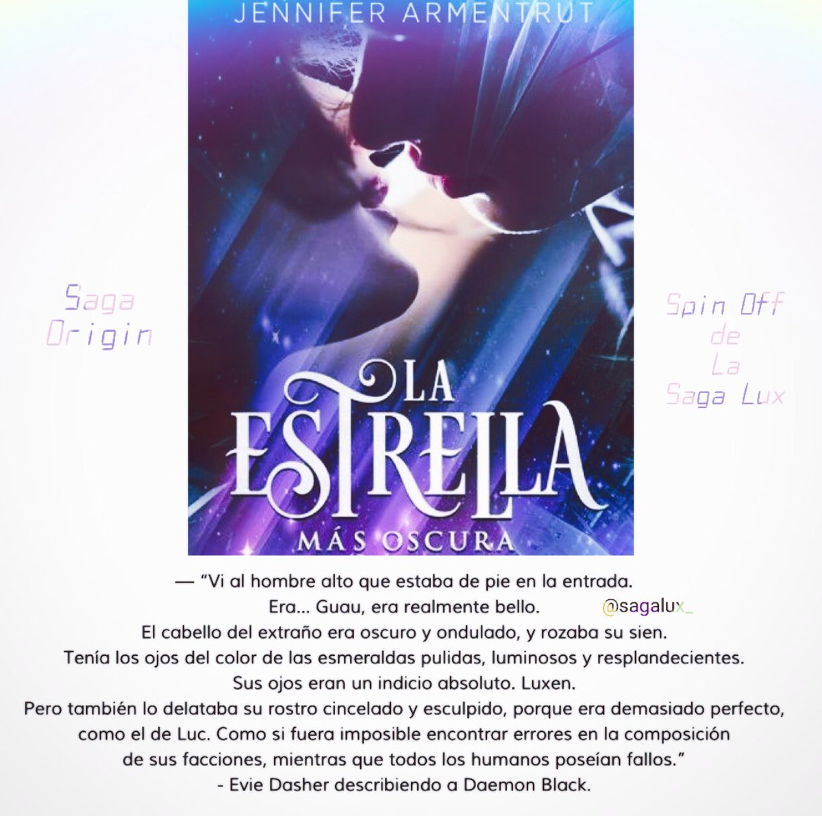 Hola, Luxen volvemos con el spin off de la Saga Lux. The Darkest Star. (Sobre Luc y Evie) 

— “Vi al hombre alto que estaba 
de pie en la entrada. 
Era… Guau, era realmente bello. 
El cabello del extraño era oscuro y ondulado...” - Evie Dasher describiendo a Daemon Black.