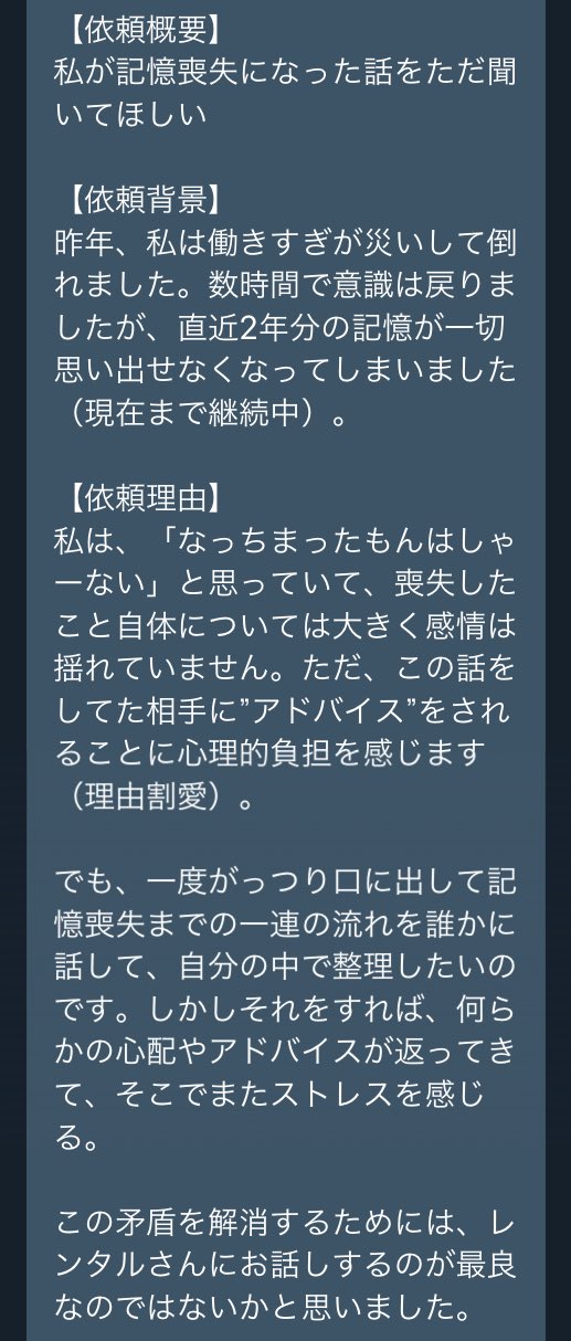 レンタルなんもしない人 記憶喪失になった話をきいてほしいという依頼 昨年過労で倒れ直近2年分の記憶 が消えたとのこと 友人相手だと 過労 倒れた の部分に反応され 無理しないで と心配される流れになり存分には話せないらしい そこで私は