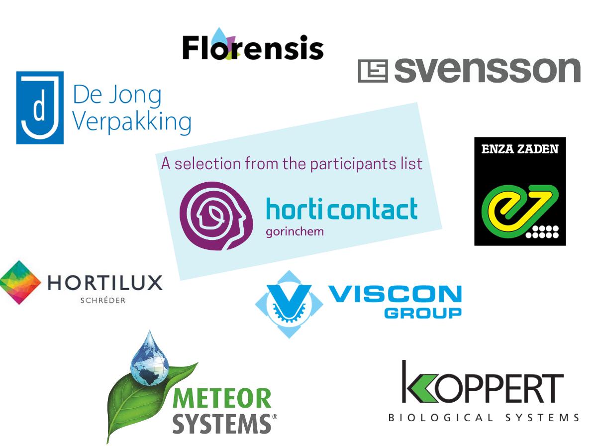 A selection from the participants list of HortiContact 2020. Do you also participate? More information: horticontact.nl. 

<a href="/_Florensis/">Florensis</a>, De Jong Verpakking, Ludvig Svensson, 
<a href="/enzazaden/">Enza Zaden</a>, <a href="/HortiluxNL/">Hortilux Schréder</a>, Meteor Systems, Viscon Group, <a href="/KoppertNL/">Koppert Nederland</a>
