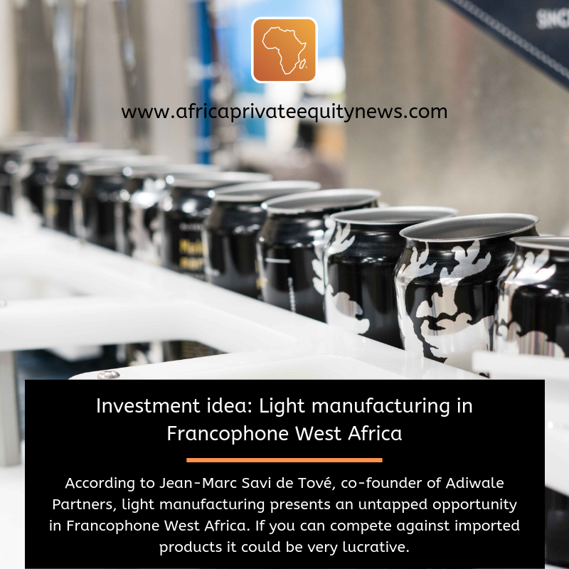 INVESTMENT IDEA: Light manufacturing in Francophone West Africa. According to Jean-Marc Savi de Tové, co-founder of Adiwale Partners, light manufacturing presents an untapped opportunity in the region. If you can compete against imported products it could be very lucrative.