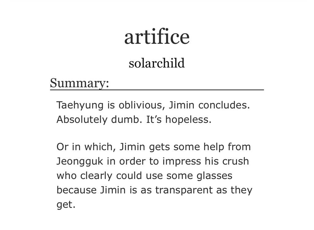 artifice- jikook, side vhope and a bit of yoonjin- fake dating au AH- tae’s oblivious but jikook are too- i was frustrated bc of the pining, slow burn and angst but it all worked out in the end- koo and jimin deserve the world, they deserve each other http://archiveofourown.org/works/14408937 