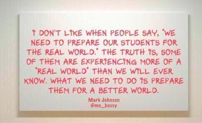 I don't like when people say, "we need to prepare our students for the real world." The truth is, some of them are experiencing more of a "real world" than we will ever know. What we need to do is prepare them for a better world.

via <a href="/mc_bossy/">Mark Anthony Johnson</a>