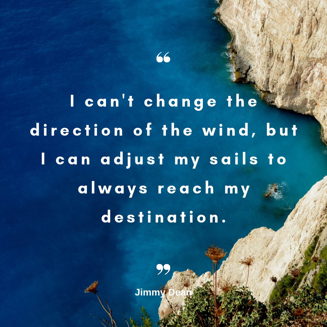 “I can’t change the direction of the wind, but I can adjust my sails to always reach my destination.”