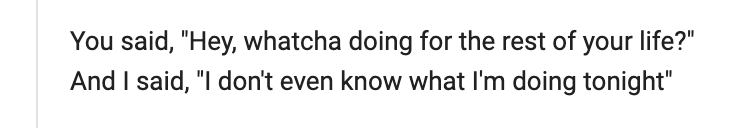 Lyrics: You said, "Hey, whatcha doing for the rest of your life?" And I said, "I don't even know what I'm doing tonight." 