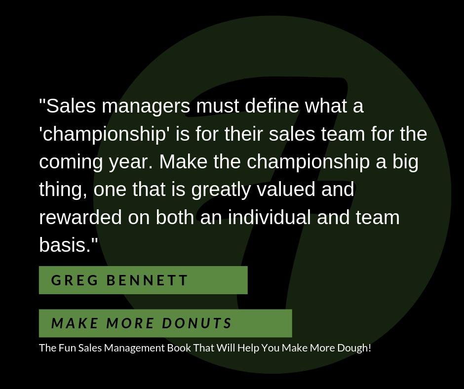 Here is core lesson #7 from my audio book "Make More Donuts" 
Listen here: adbl.co/2JYhyN9

Define the "Championship" for the year for the sales team. Make it something big that is greatly valued and rewarded.