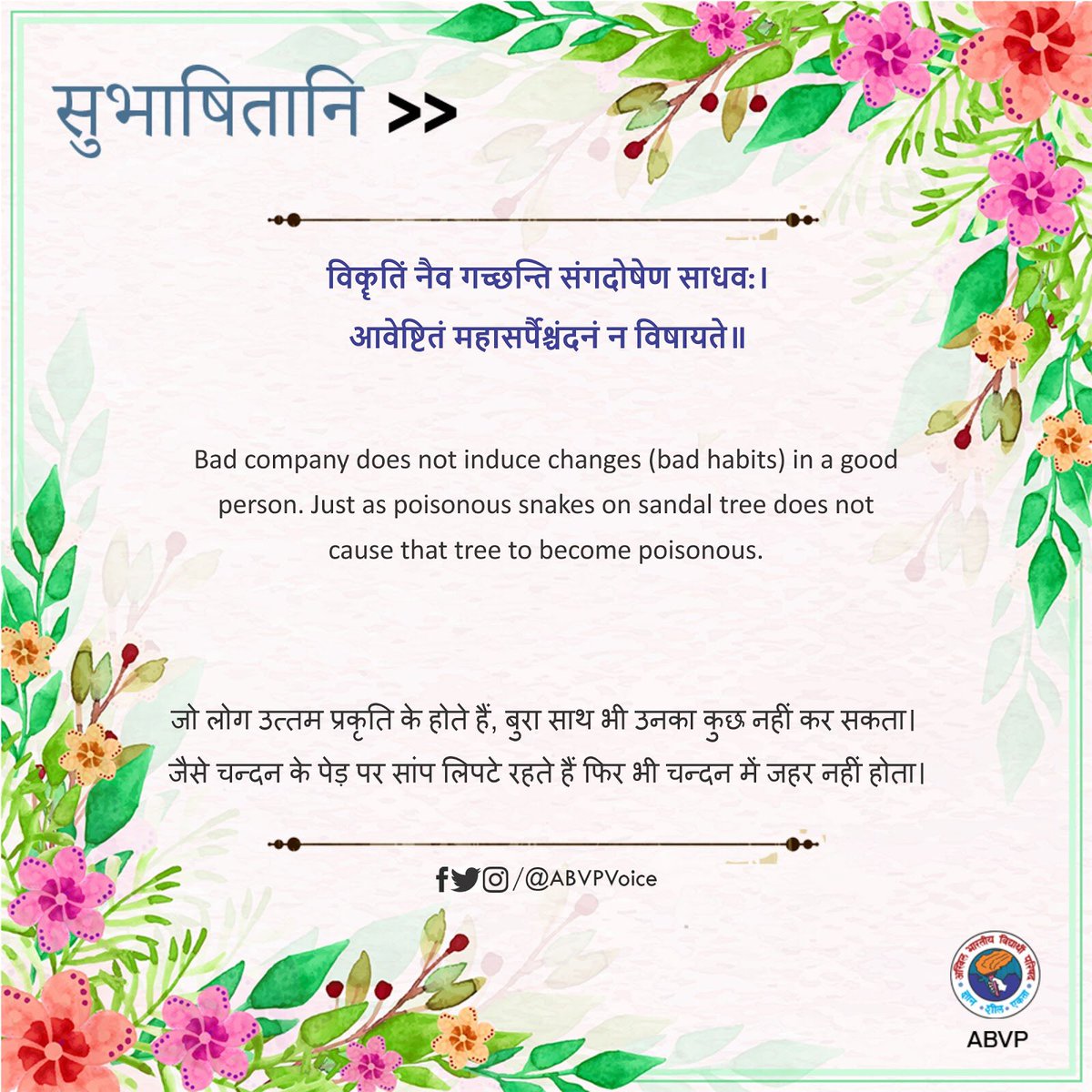 ABVPVoice's tweet photo. विकॄतिं नैव गच्छन्ति संगदोषेण साधव:।
आवेष्टितं महासर्पैश्चंदनं न विषायते॥

Bad company does not induce changes (bad habits) in a good person. Just as poisonous snakes on sandal tree does not cause that tree to become poisonous.

#सुभाषितानि https://t.co/OgoFdD0nYi