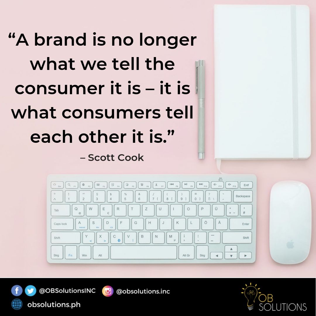 "A brand is no longer what we tell the consumer it is - it is what consumers tell each other it is." - Scott Cook

#OBSolutionsInc #SocialMediaMarketer #postoftheday #DigitalMarketing #SocialMedia #paidAds #facebookmarketing #digitalmarketersphilippines