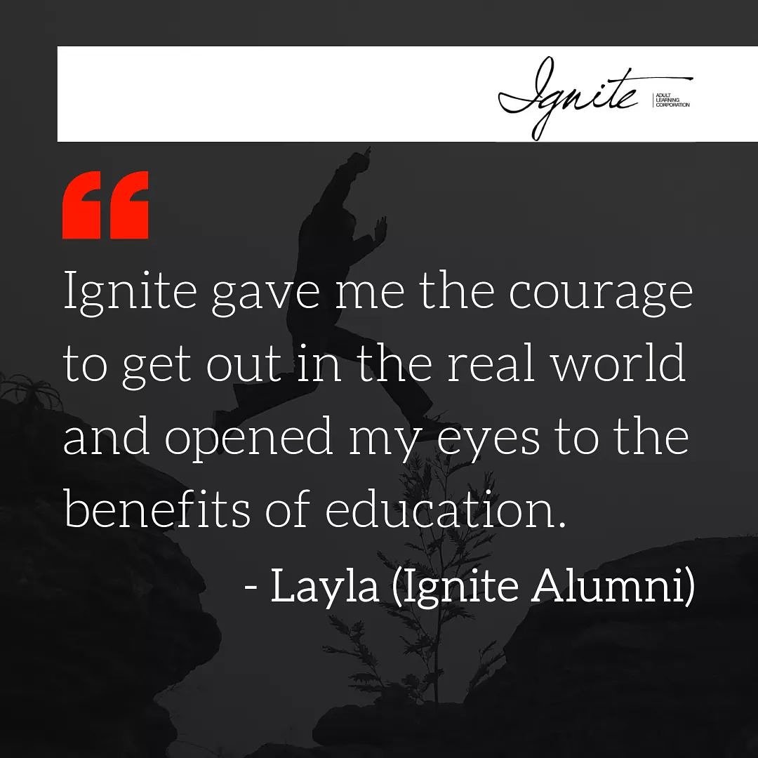 "Ignite gave me the courage to get out in the real world and opened my eyes to the benefits of education."
Ignite provides:
🔺consistency 
🔺encouragement and support
🔺a learning environment that is accepting, positive, and safe
