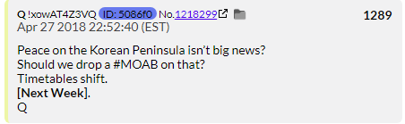 38. QDrop 1289 has Q pouting that Korean peace isn't a bigger story and that maybe a MOAB needs to be dropped to change that. NEXT WEEK. So the MOAB is REALLY going to happen this week.