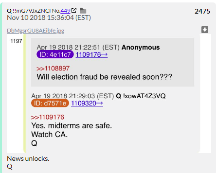 112. QDrop 2475 is very strange because Q admits they got crushed. An Anon asked him if the Midterms were safe in April and Q said "Yes, watch CA" and the GOP got rolled in CA. So Q is saying they lost a fair election or he was lying to this guy in April.