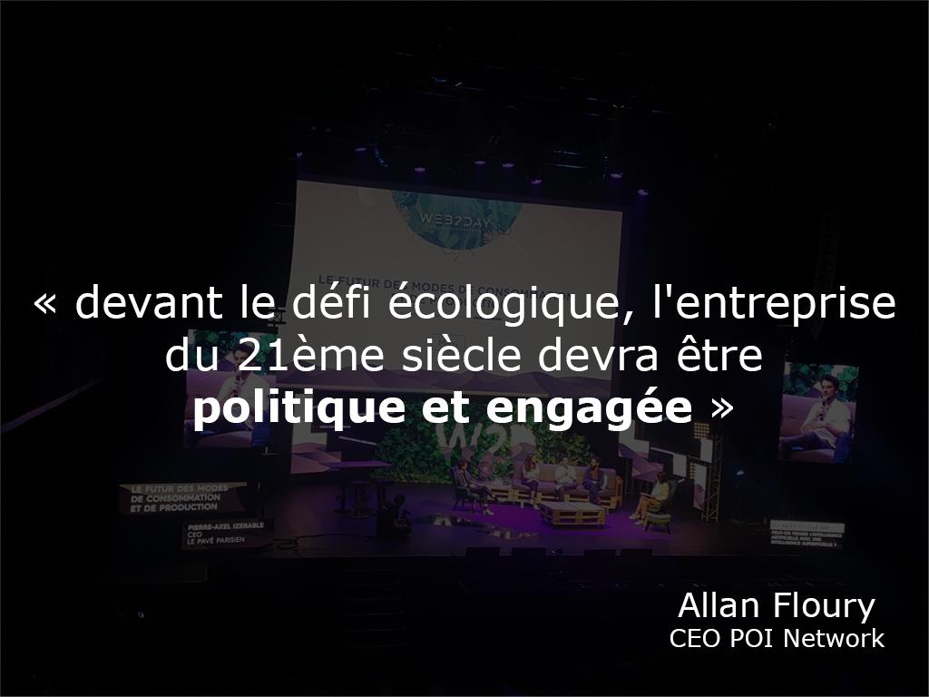 On est d'accord <a href="/AllanFloury/">Allan Floury</a> : « devant le défi écologique, l'entreprise du 21ème siècle devra être politique et engagée » 💪 Et bravo pour l'app <a href="/Poi_Impact/">Poi</a>, on a hâte de la tester 👏 #Web2Day #madeinFrance #Ecologie #MaxiW2D