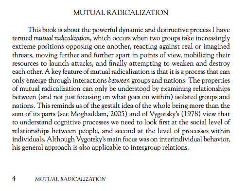 6. Excepts from "Mutual Radicalization: How Groups and Nations Drive Each Other to Extremes” by Fathali M. Moghaddam, Professor of Psychology at Georgetown University.  http://fathalimoghaddam.com/  https://www.apa.org/pubs/books/4318154