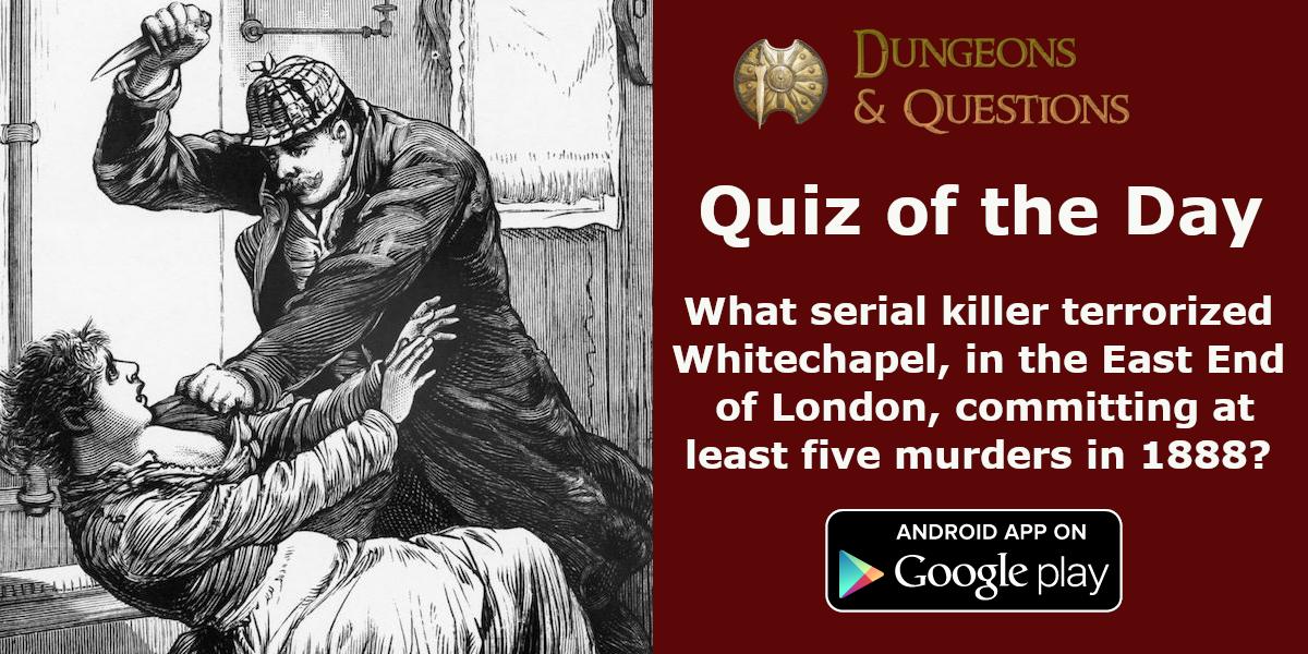 Quiz of the day: What serial killer terrorized Whitechapel, in the East End of London, committing at
least five murders in 1888?
 #Dungeons_and_Questions #android #quiz #trivia #game Find more on Play Srore: tinyurl.com/y7jglaoq